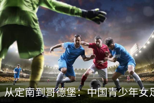 从定南到哥德堡：中国青少年女足的逐梦远征