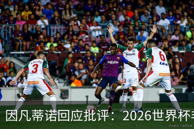 因凡蒂诺回应批评：2026世界杯非常完美 你们在散布仇恨