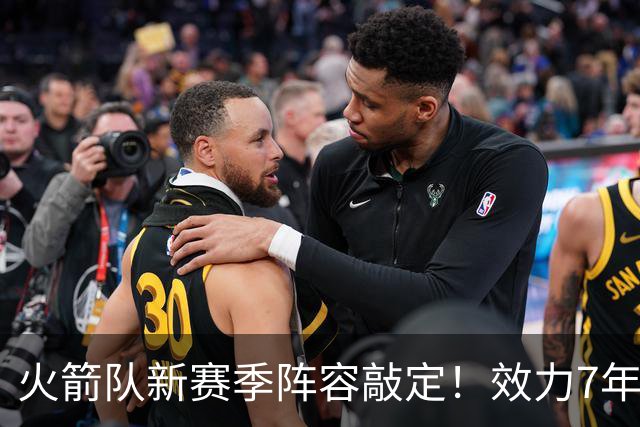 火箭队新赛季阵容敲定！效力7年，队史第15人！正式签约！