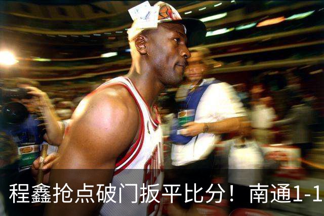 程鑫抢点破门扳平比分！南通1-1扬州