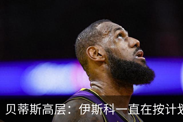 贝蒂斯高层：伊斯科一直在按计划恢复，避免操之过急