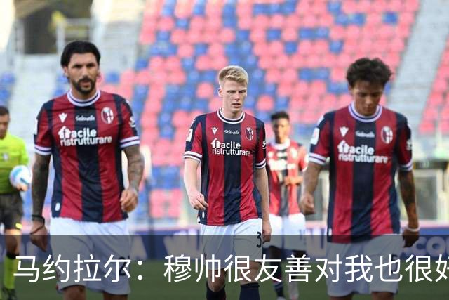 马约拉尔：穆帅很友善对我也很好 但他有些言论确实令人恼火