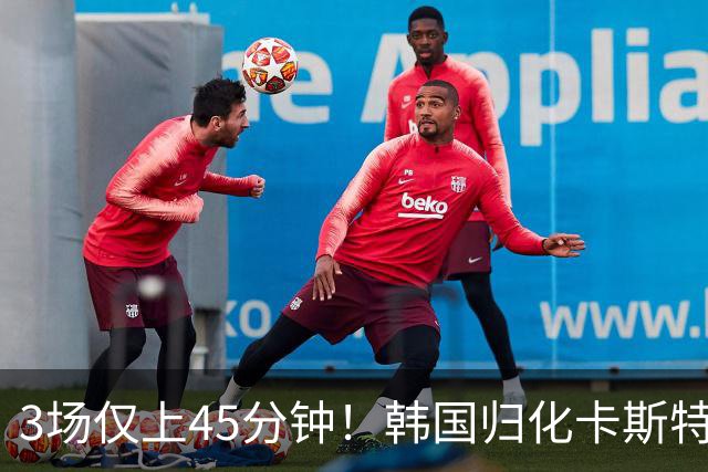 3场仅上45分钟！韩国归化卡斯特罗普:世界杯上不了场还很难见家人
