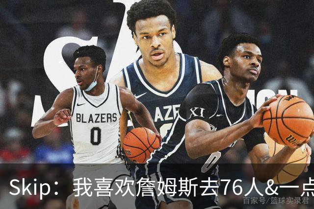 Skip：我喜欢詹姆斯去76人&一点也不怪他 X因素是恩比德能否健康